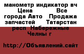 манометр индикатор вч › Цена ­ 1 000 - Все города Авто » Продажа запчастей   . Татарстан респ.,Набережные Челны г.